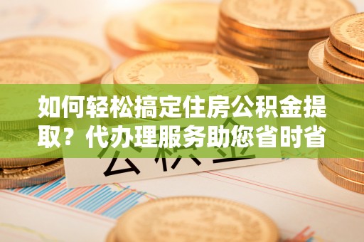 新会如何轻松搞定住房公积金提取？代办理服务助您省时省力