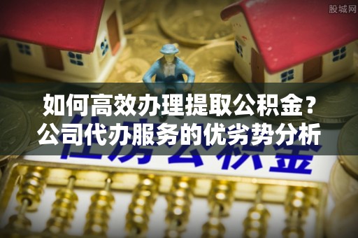新会如何高效办理提取公积金？公司代办服务的优劣势分析