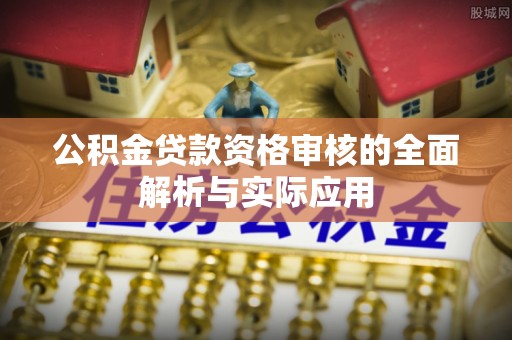 新会公积金贷款资格审核的全面解析与实际应用