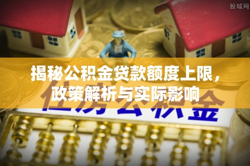 新会揭秘公积金贷款额度上限，政策解析与实际影响