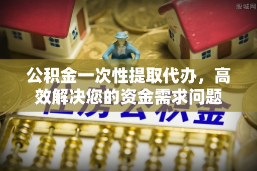 新会公积金一次性提取代办，高效解决您的资金需求问题