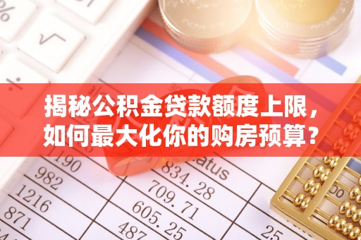 新会揭秘公积金贷款额度上限，如何最大化你的购房预算？