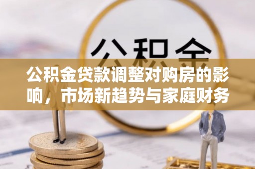 新会公积金贷款调整对购房的影响，市场新趋势与家庭财务规划