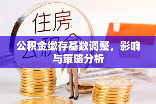 新会公积金缴存基数调整，影响与策略分析