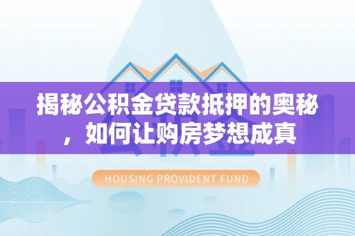 新会揭秘公积金贷款抵押的奥秘，如何让购房梦想成真