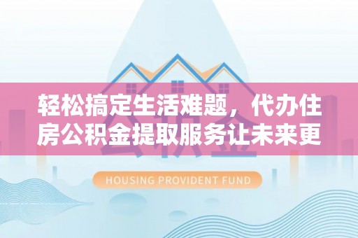 新会轻松搞定生活难题，代办住房公积金提取服务让未来更安心