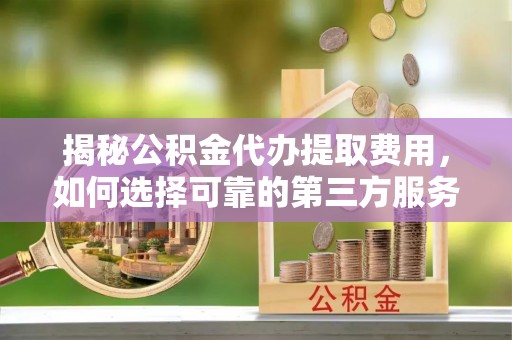 新会揭秘公积金代办提取费用，如何选择可靠的第三方服务