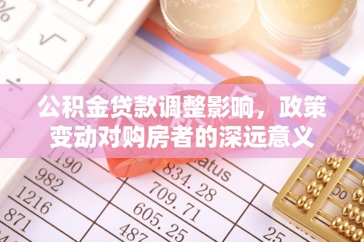 新会公积金贷款调整影响，政策变动对购房者的深远意义