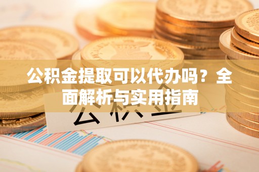 新会公积金提取可以代办吗？全面解析与实用指南