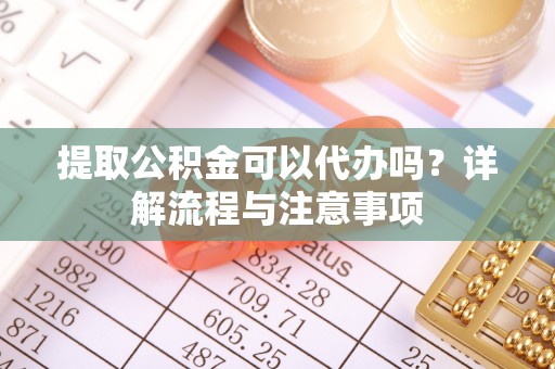 新会提取公积金可以代办吗？详解流程与注意事项