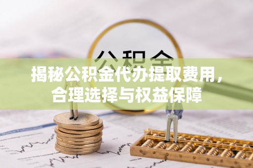 新会揭秘公积金代办提取费用，合理选择与权益保障