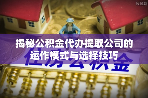 新会揭秘公积金代办提取公司的运作模式与选择技巧
