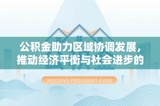 新会公积金助力区域协调发展，推动经济平衡与社会进步的新引擎