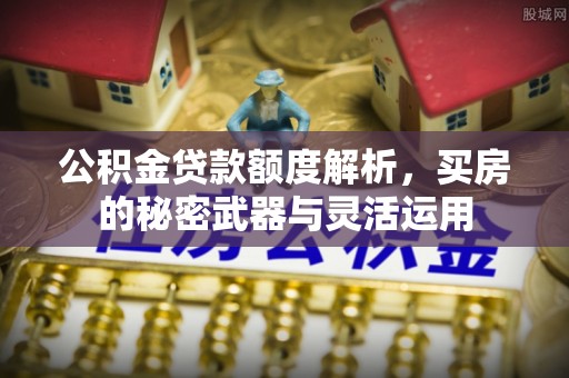 新会公积金贷款额度解析，买房的秘密武器与灵活运用