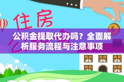新会公积金提取代办吗？全面解析服务流程与注意事项