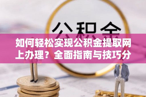 新会如何轻松实现公积金提取网上办理？全面指南与技巧分享
