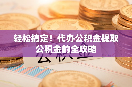 新会轻松搞定！代办公积金提取公积金的全攻略
