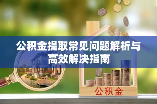 新会公积金提取常见问题解析与高效解决指南