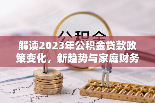 新会解读2023年公积金贷款政策变化，新趋势与家庭财务规划的影响