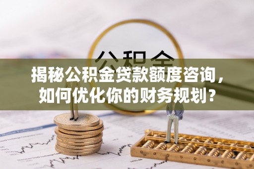 新会揭秘公积金贷款额度咨询，如何优化你的财务规划？