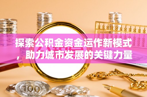 新会探索公积金资金运作新模式，助力城市发展的关键力量