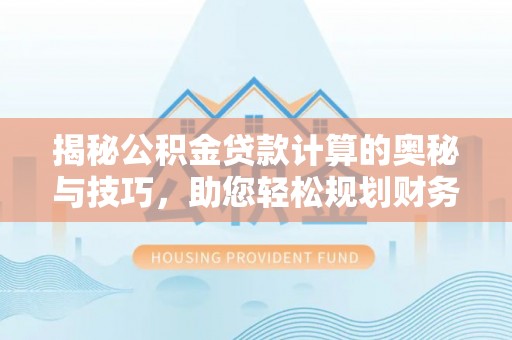 新会揭秘公积金贷款计算的奥秘与技巧，助您轻松规划财务未来