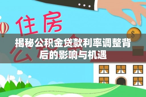 新会揭秘公积金贷款利率调整背后的影响与机遇