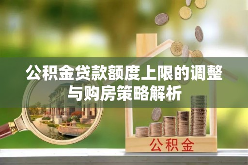 新会公积金贷款额度上限的调整与购房策略解析