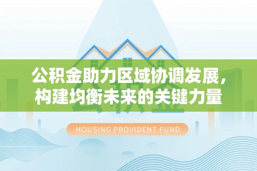 新会公积金助力区域协调发展，构建均衡未来的关键力量