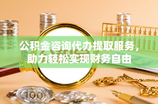 新会公积金咨询代办提取服务，助力轻松实现财务自由