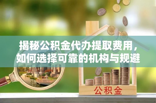 新会揭秘公积金代办提取费用，如何选择可靠的机构与规避潜在风险