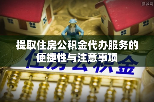 新会提取住房公积金代办服务的便捷性与注意事项