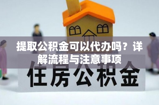 新会提取公积金可以代办吗？详解流程与注意事项