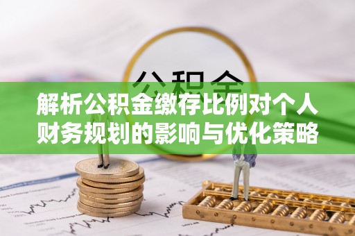 新会解析公积金缴存比例对个人财务规划的影响与优化策略