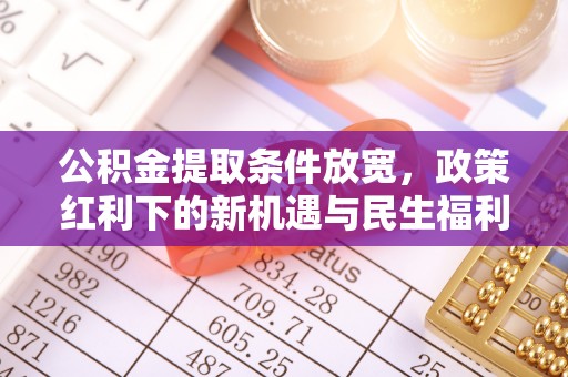 新会公积金提取条件放宽，政策红利下的新机遇与民生福利