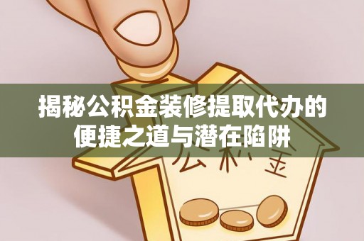 新会揭秘公积金装修提取代办的便捷之道与潜在陷阱