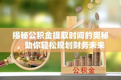 新会揭秘公积金提取时间的奥秘，助你轻松规划财务未来