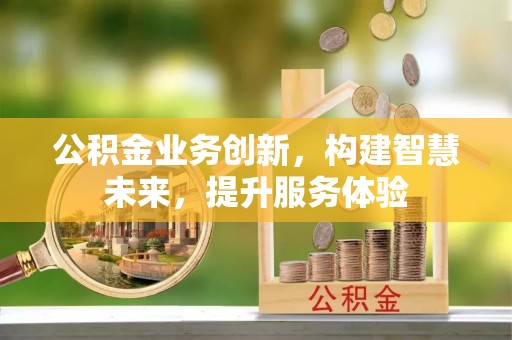 新会公积金业务创新，构建智慧未来，提升服务体验
