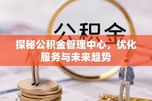 新会探秘公积金管理中心，优化服务与未来趋势