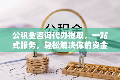新会公积金咨询代办提取，一站式服务，轻松解决你的资金难题