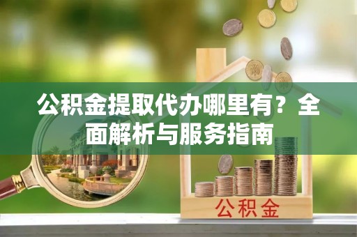 新会公积金提取代办哪里有？全面解析与服务指南