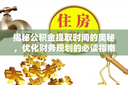 新会揭秘公积金提取时间的奥秘，优化财务规划的必读指南