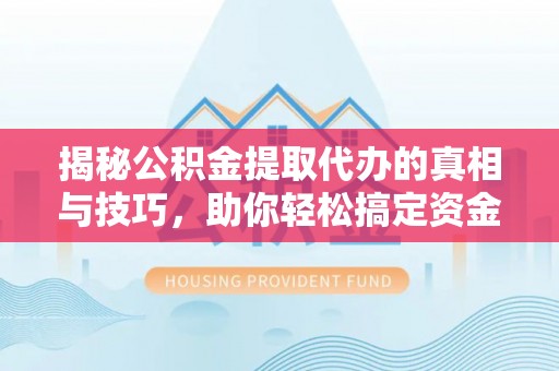 新会揭秘公积金提取代办的真相与技巧，助你轻松搞定资金流动问题