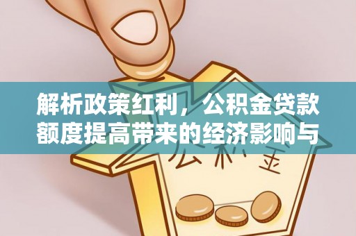 新会解析政策红利，公积金贷款额度提高带来的经济影响与生活改变