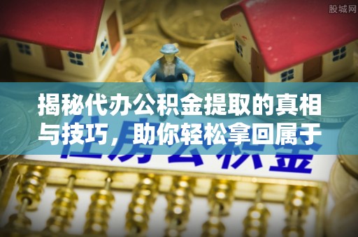 新会揭秘代办公积金提取的真相与技巧，助你轻松拿回属于你的钱