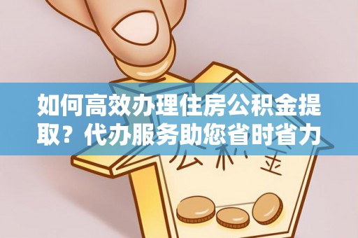 新会如何高效办理住房公积金提取？代办服务助您省时省力