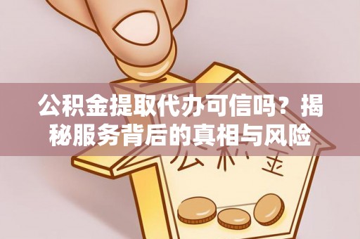 新会公积金提取代办可信吗？揭秘服务背后的真相与风险