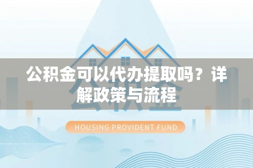 新会公积金可以代办提取吗？详解政策与流程