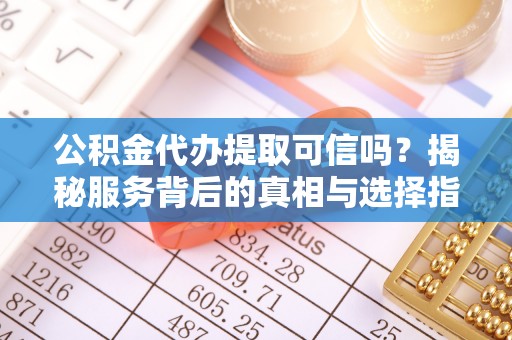 新会公积金代办提取可信吗？揭秘服务背后的真相与选择指南