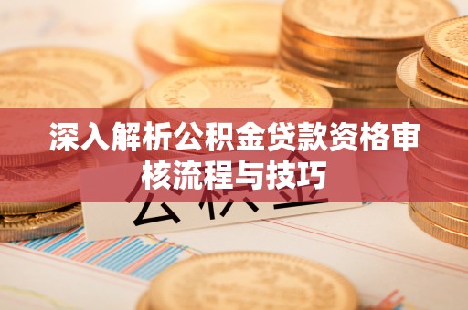 新会深入解析公积金贷款资格审核流程与技巧